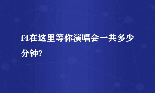 f4在这里等你演唱会一共多少分钟?