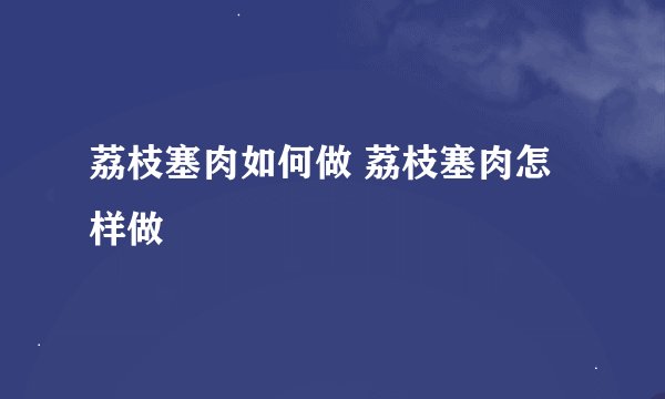 荔枝塞肉如何做 荔枝塞肉怎样做