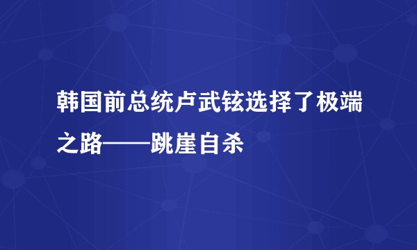 韩国前总统卢武铉选择了极端之路——跳崖自杀