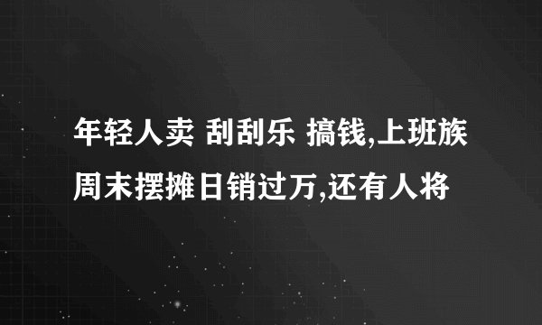 年轻人卖 刮刮乐 搞钱,上班族周末摆摊日销过万,还有人将