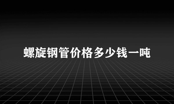 螺旋钢管价格多少钱一吨