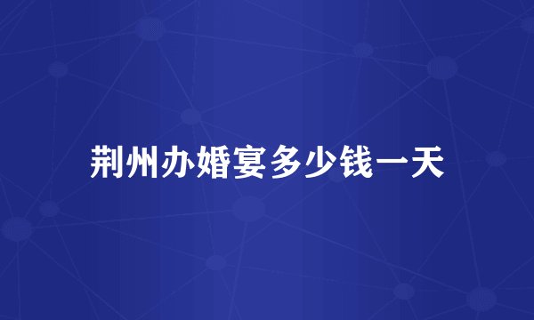 荆州办婚宴多少钱一天
