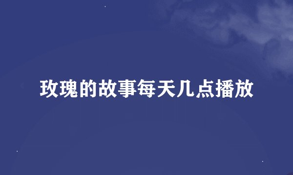 玫瑰的故事每天几点播放
