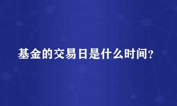 基金的交易日是什么时间？