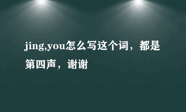 jing,you怎么写这个词，都是第四声，谢谢