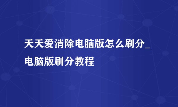 天天爱消除电脑版怎么刷分_电脑版刷分教程