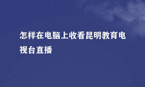 怎样在电脑上收看昆明教育电视台直播