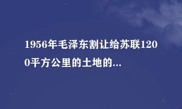 1956年毛泽东割让给苏联1200平方公里的土地的具体过程是什么