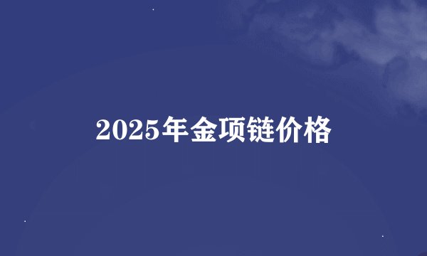 2025年金项链价格