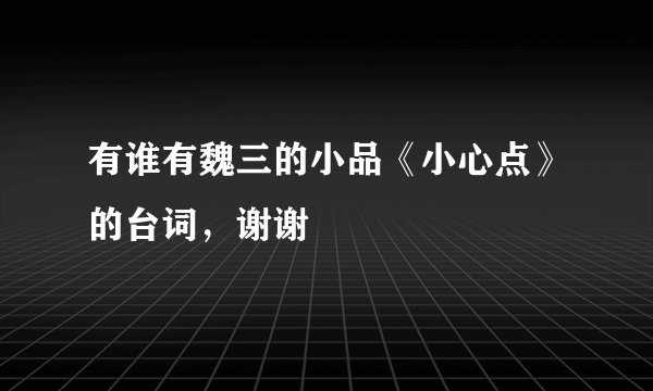 有谁有魏三的小品《小心点》的台词，谢谢