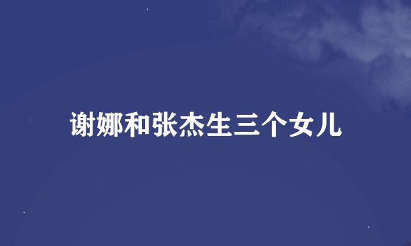 谢娜和张杰生三个女儿