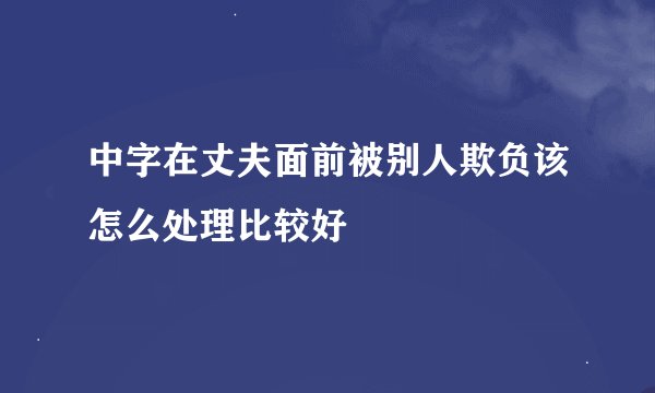 中字在丈夫面前被别人欺负该怎么处理比较好