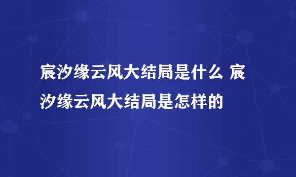 宸汐缘云风大结局是什么 宸汐缘云风大结局是怎样的