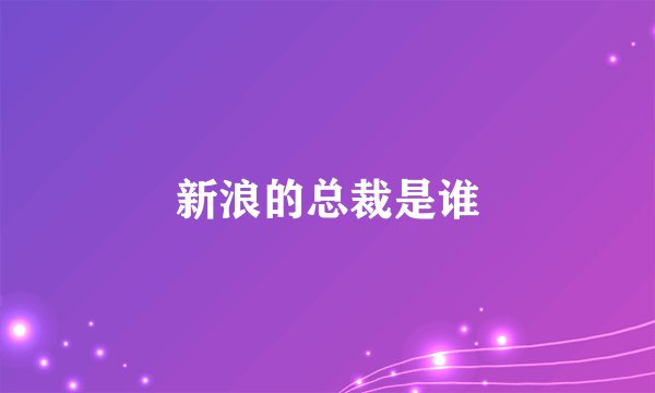 新浪的总裁是谁