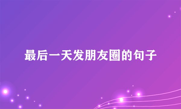 最后一天发朋友圈的句子