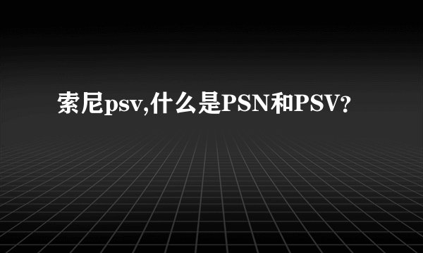 索尼psv,什么是PSN和PSV？