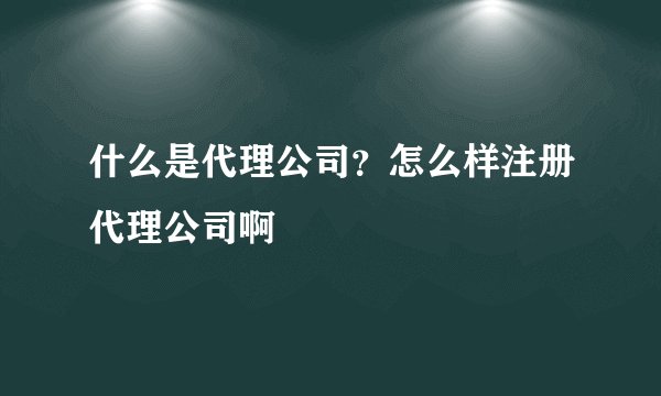 什么是代理公司?怎么样注册代理公司啊