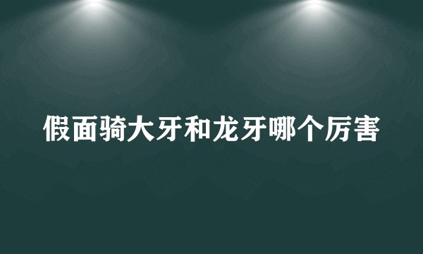 假面骑大牙和龙牙哪个厉害