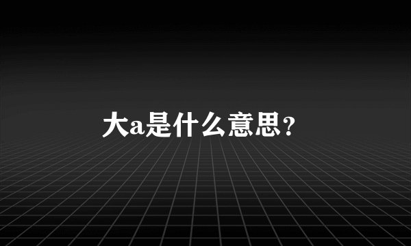 大a是什么意思？