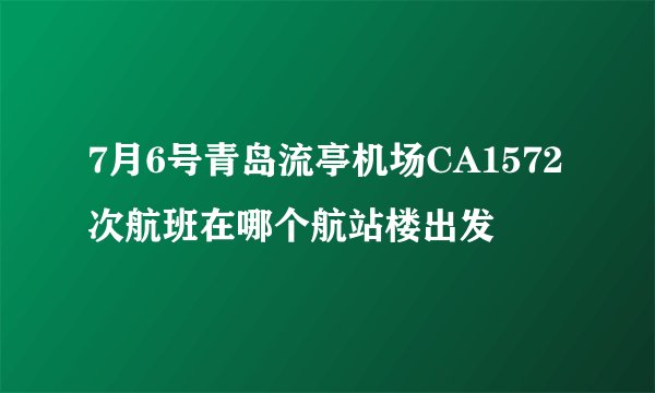 7月6号青岛流亭机场CA1572次航班在哪个航站楼出发