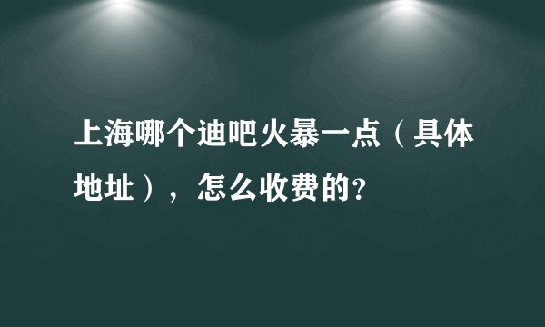 上海哪个迪吧火暴一点（具体地址），怎么收费的？