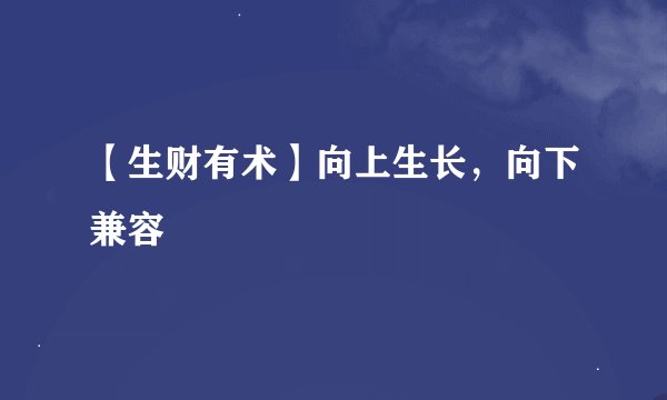 【生财有术】向上生长，向下兼容