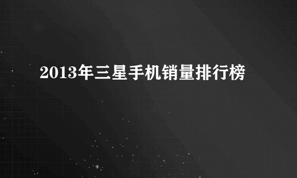 2013年三星手机销量排行榜