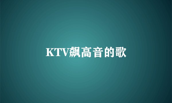 KTV飙高音的歌