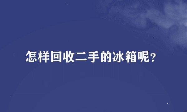 怎样回收二手的冰箱呢？