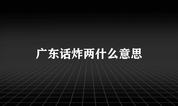 广东话炸两什么意思