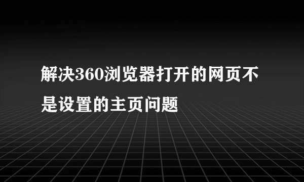 解决360浏览器打开的网页不是设置的主页问题
