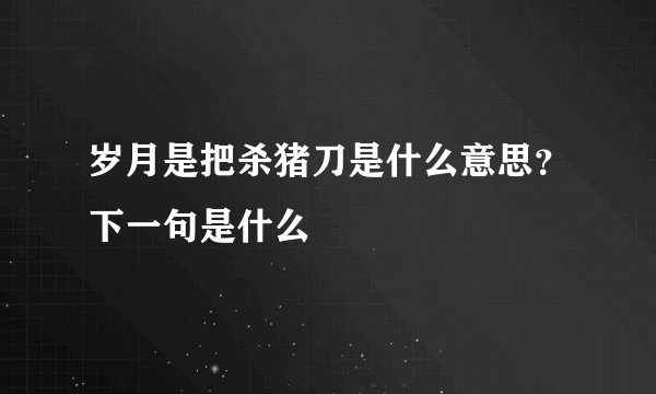 岁月是把杀猪刀是什么意思?下一句是什么