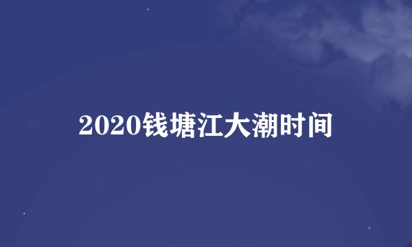 2020钱塘江大潮时间