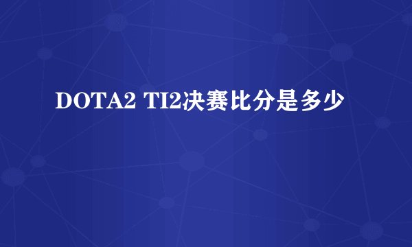 DOTA2 TI2决赛比分是多少