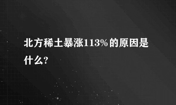 北方稀土暴涨113%的原因是什么?