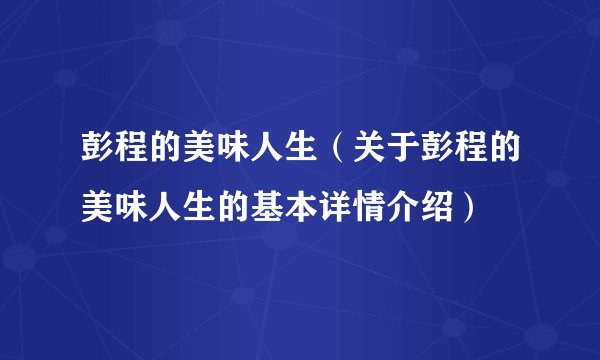 彭程的美味人生（关于彭程的美味人生的基本详情介绍）