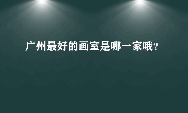 广州最好的画室是哪一家哦？