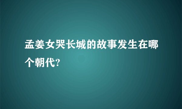 孟姜女哭长城的故事发生在哪个朝代?