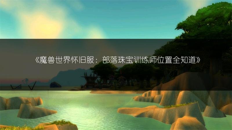 魔兽世界怀旧服部落珠宝训练师位置/珠宝加工1-525攻略