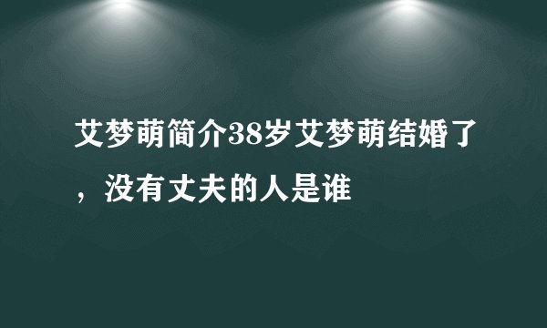 艾梦萌简介38岁艾梦萌结婚了，没有丈夫的人是谁