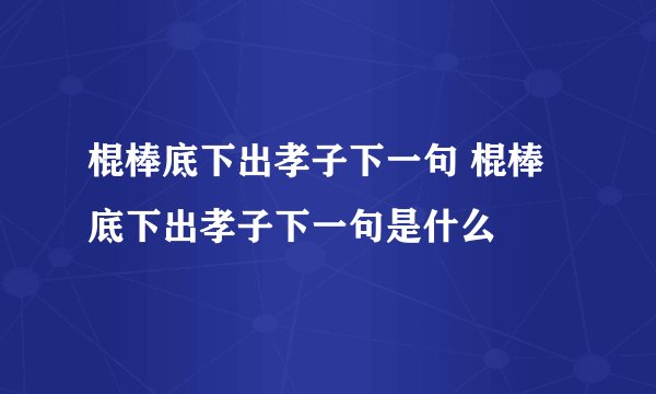 棍棒底下出孝子下一句 棍棒底下出孝子下一句是什么