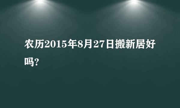 农历2015年8月27日搬新居好吗?
