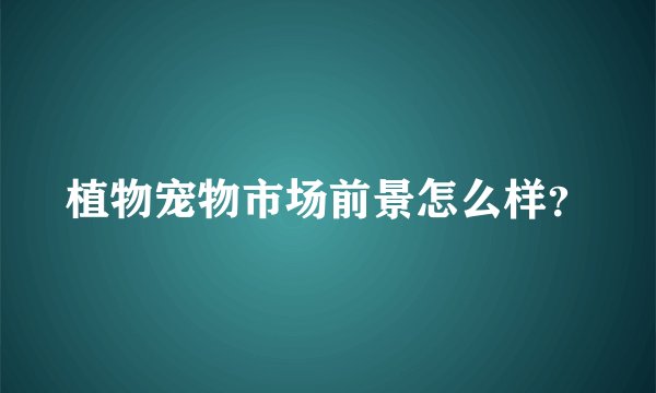 植物宠物市场前景怎么样？