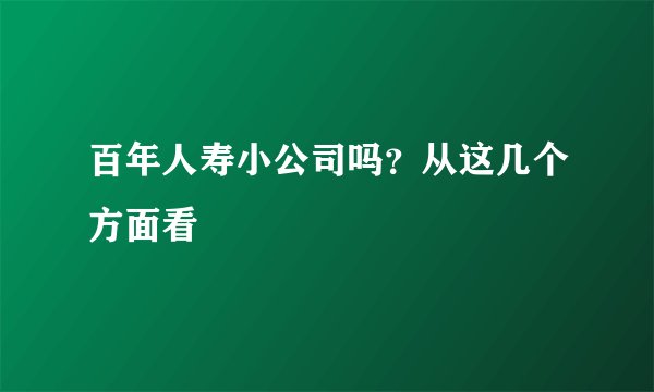 百年人寿小公司吗?从这几个方面看