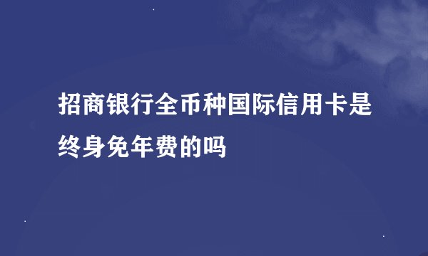 招商银行全币种国际信用卡是终身免年费的吗