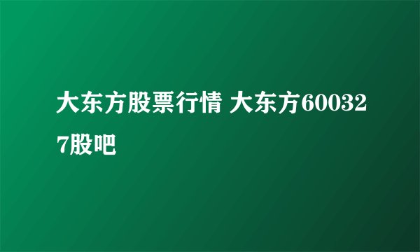 大东方股票行情 大东方600327股吧