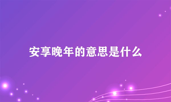 安享晚年的意思是什么