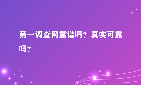 第一调查网靠谱吗?真实可靠吗?