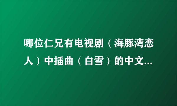哪位仁兄有电视剧（海豚湾恋人）中插曲（白雪）的中文歌词？？？？