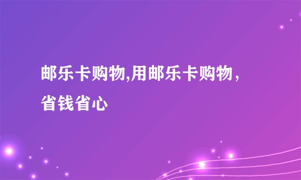 邮乐卡购物,用邮乐卡购物，省钱省心